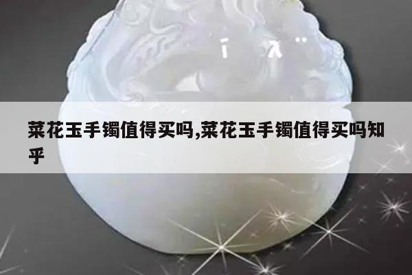 菜花玉手镯值得买吗,菜花玉手镯值得买吗知乎