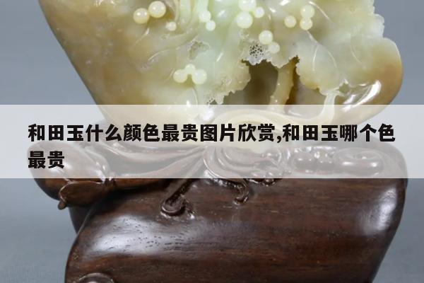和田玉什么颜色最贵图片欣赏,和田玉哪个色最贵