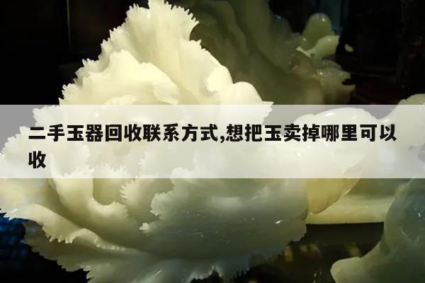 二手玉器回收联系方式,想把玉卖掉哪里可以收