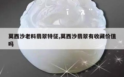 莫西沙老料翡翠特征,莫西沙翡翠有收藏价值吗