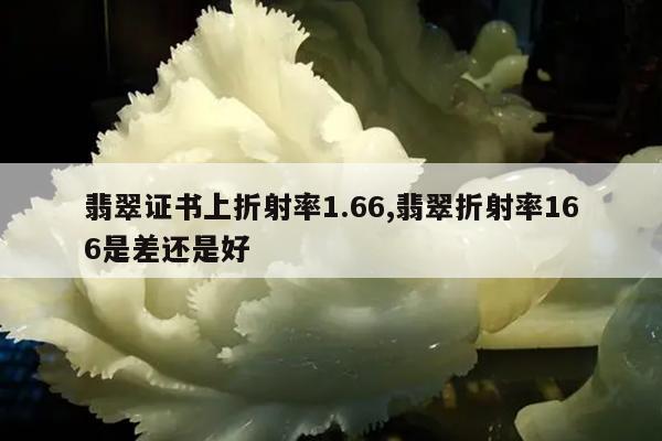 翡翠证书上折射率1.66,翡翠折射率166是差还是好