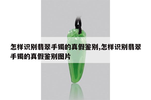 怎样识别翡翠手镯的真假鉴别,怎样识别翡翠手镯的真假鉴别图片