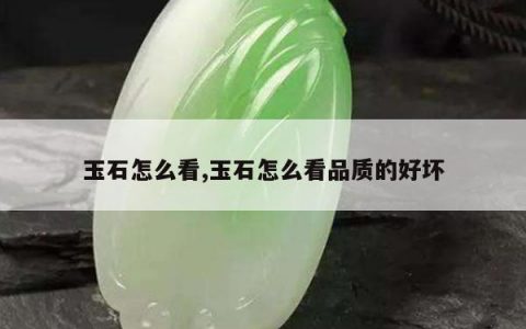 玉石怎么看,玉石怎么看品质的好坏