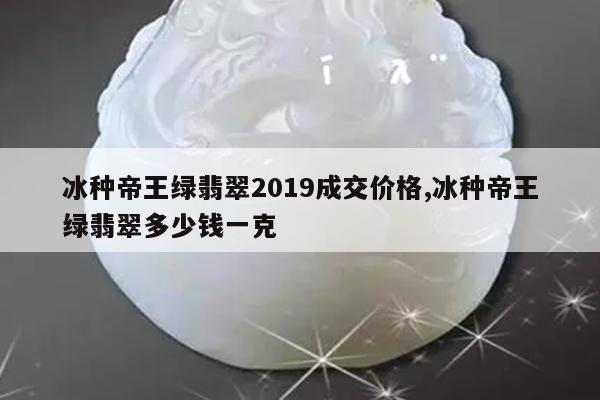 冰种帝王绿翡翠2019成交价格,冰种帝王绿翡翠多少钱一克