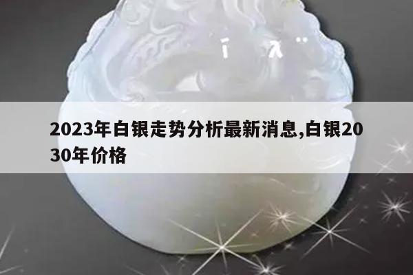2023年白银走势分析最新消息,白银2030年价格