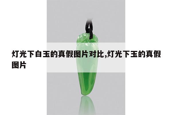 灯光下白玉的真假图片对比,灯光下玉的真假图片