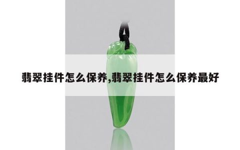 翡翠挂件怎么保养,翡翠挂件怎么保养最好