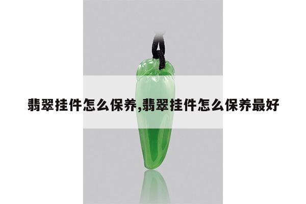翡翠挂件怎么保养,翡翠挂件怎么保养最好