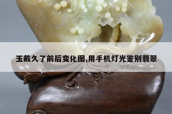 玉戴久了前后变化图,用手机灯光鉴别翡翠
