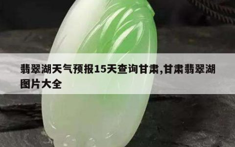 翡翠湖天气预报15天查询甘肃,甘肃翡翠湖图片大全