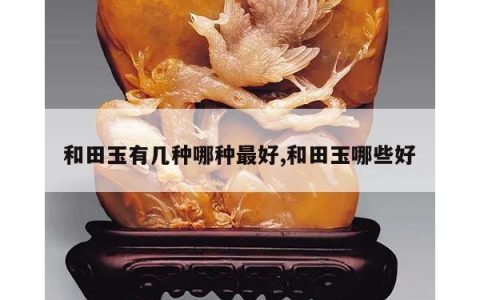 和田玉有几种哪种最好,和田玉哪些好