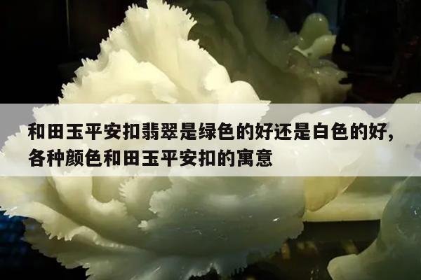和田玉平安扣翡翠是绿色的好还是白色的好,各种颜色和田玉平安扣的寓意