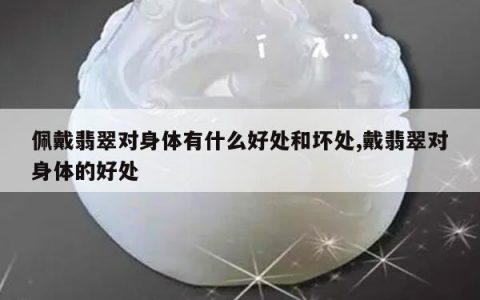 佩戴翡翠对身体有什么好处和坏处,戴翡翠对身体的好处