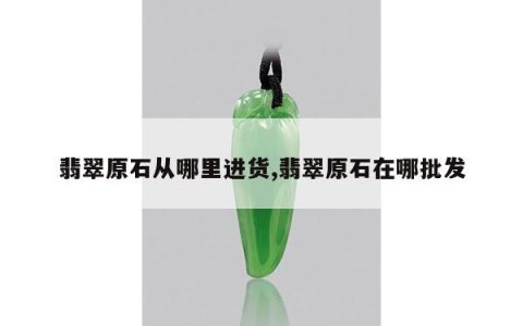 翡翠原石从哪里进货,翡翠原石在哪批发