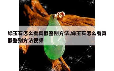 绿玉石怎么看真假鉴别方法,绿玉石怎么看真假鉴别方法视频