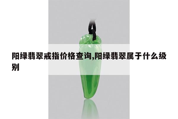 阳绿翡翠戒指价格查询,阳绿翡翠属于什么级别