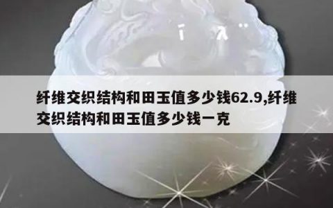 纤维交织结构和田玉值多少钱62.9,纤维交织结构和田玉值多少钱一克