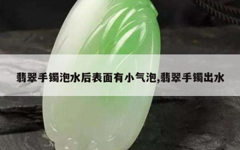 翡翠手镯泡水后表面有小气泡,翡翠手镯出水