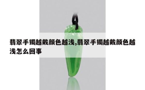 翡翠手镯越戴颜色越浅,翡翠手镯越戴颜色越浅怎么回事