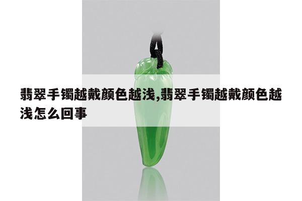 翡翠手镯越戴颜色越浅,翡翠手镯越戴颜色越浅怎么回事