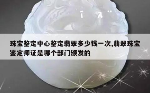 珠宝鉴定中心鉴定翡翠多少钱一次,翡翠珠宝鉴定师证是哪个部门颁发的