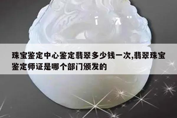 珠宝鉴定中心鉴定翡翠多少钱一次,翡翠珠宝鉴定师证是哪个部门颁发的