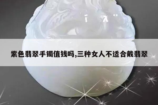 紫色翡翠手镯值钱吗,三种女人不适合戴翡翠