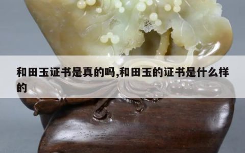 和田玉证书是真的吗,和田玉的证书是什么样的