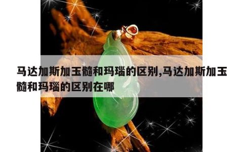 马达加斯加玉髓和玛瑙的区别,马达加斯加玉髓和玛瑙的区别在哪