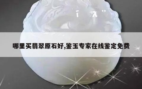 哪里买翡翠原石好,鉴玉专家在线鉴定免费