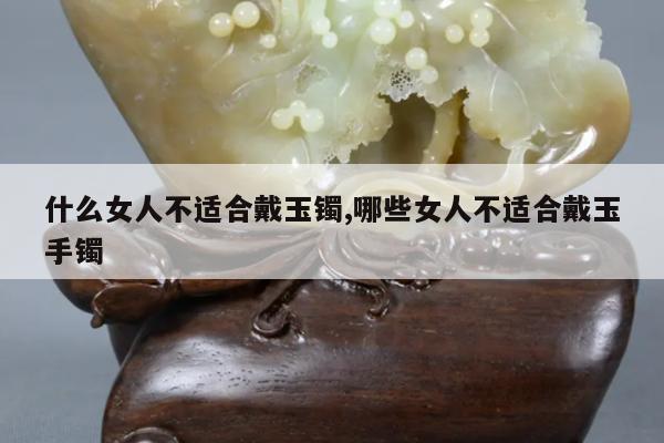 什么女人不适合戴玉镯,哪些女人不适合戴玉手镯