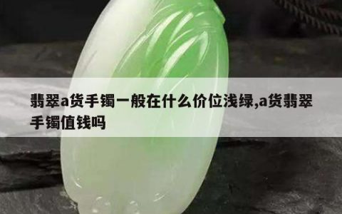 翡翠a货手镯一般在什么价位浅绿,a货翡翠手镯值钱吗