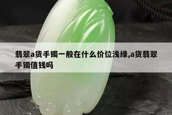 翡翠a货手镯一般在什么价位浅绿,a货翡翠手镯值钱吗