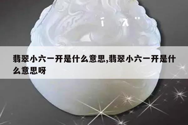 翡翠小六一开是什么意思,翡翠小六一开是什么意思呀