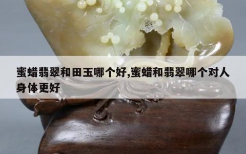 蜜蜡翡翠和田玉哪个好,蜜蜡和翡翠哪个对人身体更好