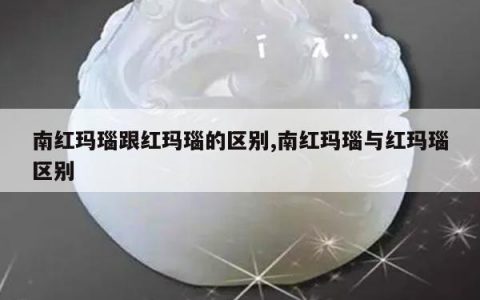 南红玛瑙跟红玛瑙的区别,南红玛瑙与红玛瑙区别