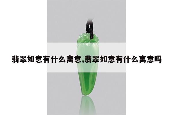 翡翠如意有什么寓意,翡翠如意有什么寓意吗