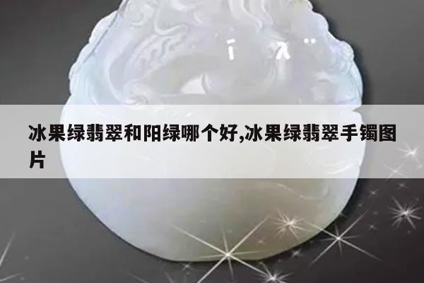 冰果绿翡翠和阳绿哪个好,冰果绿翡翠手镯图片