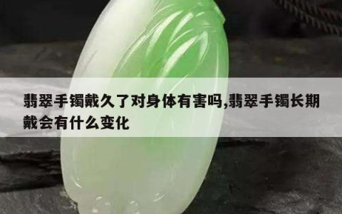 翡翠手镯戴久了对身体有害吗,翡翠手镯长期戴会有什么变化