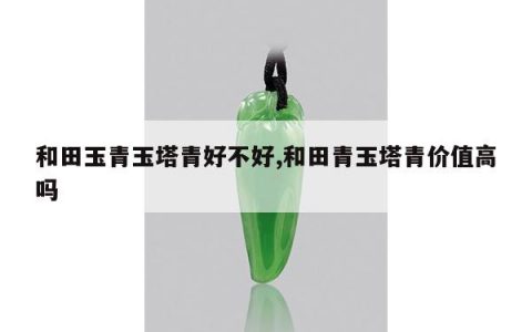 和田玉青玉塔青好不好,和田青玉塔青价值高吗