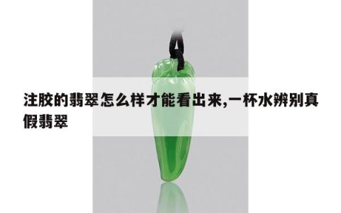 注胶的翡翠怎么样才能看出来,一杯水辨别真假翡翠