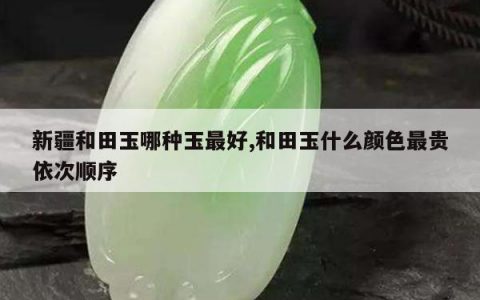 新疆和田玉哪种玉最好,和田玉什么颜色最贵依次顺序