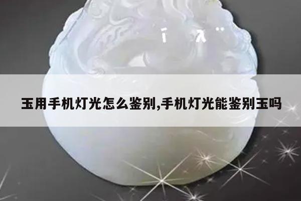 玉用手机灯光怎么鉴别,手机灯光能鉴别玉吗