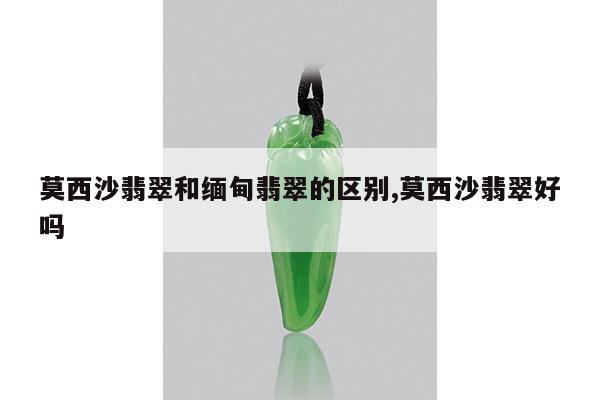 莫西沙翡翠和缅甸翡翠的区别,莫西沙翡翠好吗