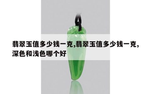 翡翠玉值多少钱一克,翡翠玉值多少钱一克,深色和浅色哪个好