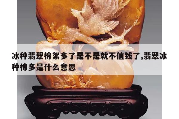 冰种翡翠棉絮多了是不是就不值钱了,翡翠冰种棉多是什么意思