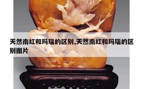 天然南红和玛瑙的区别,天然南红和玛瑙的区别图片