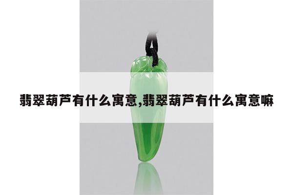 翡翠葫芦有什么寓意,翡翠葫芦有什么寓意嘛