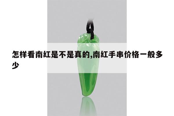 怎样看南红是不是真的,南红手串价格一般多少