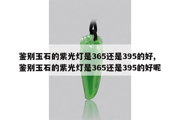 鉴别玉石的紫光灯是365还是395的好,鉴别玉石的紫光灯是365还是395的好呢